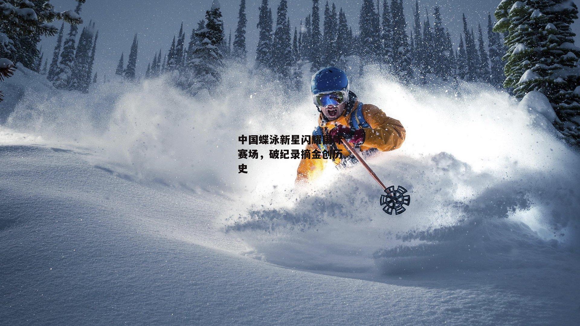 中国蝶泳新星闪耀国际赛场,破纪录摘金创历史