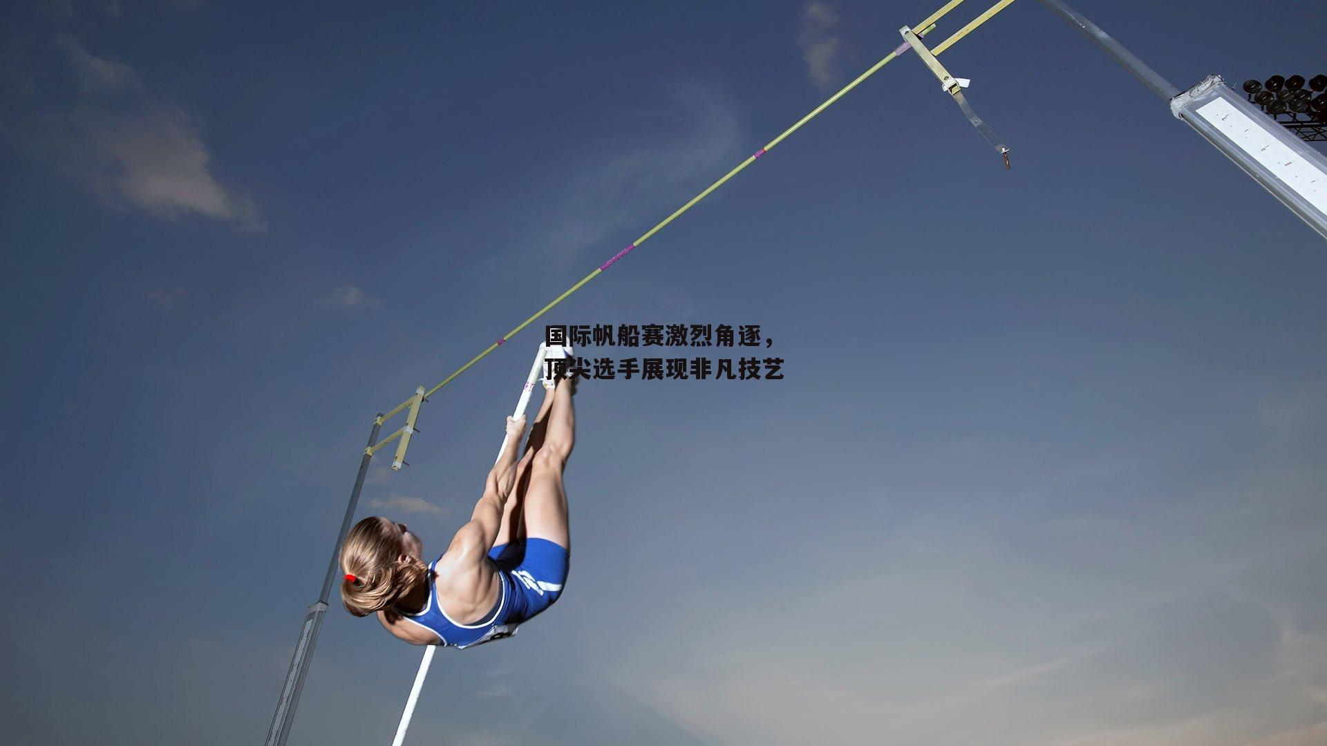 国际帆船赛激烈角逐,顶尖选手展现非凡技艺